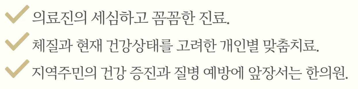 의료진의 세심하고 꼼꼼한 진료. 체질과 현재 건강상태를 고려한 개인별 맞춤치료. 지역주민의 건강 증진과 질병 예방에 앞장서는 한의원.